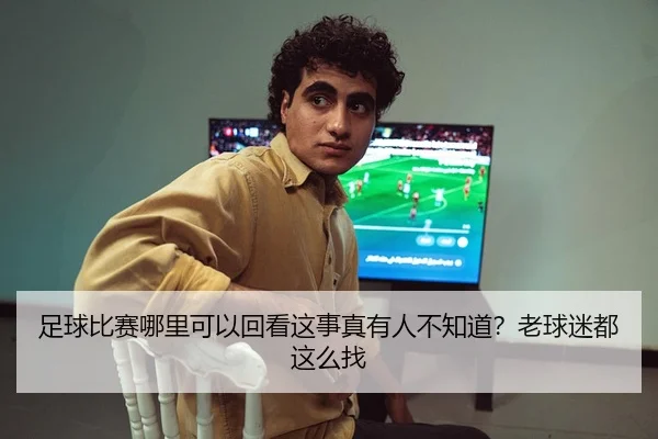 足球比赛哪里可以回看这事真有人不知道？老球迷都这么找