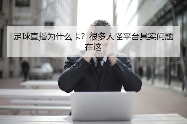 足球直播为什么卡？很多人怪平台其实问题在这