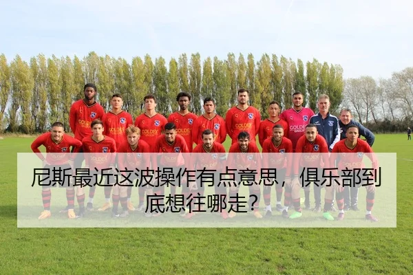 尼斯最近这波操作有点意思，俱乐部到底想往哪走？ - leyu