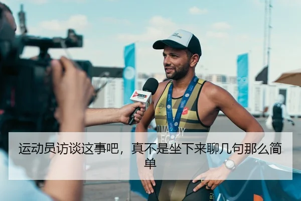 运动员访谈这事吧，真不是坐下来聊几句那么简单