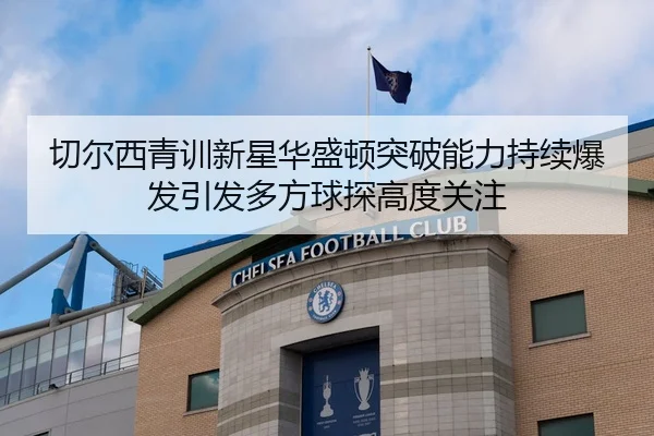 切尔西青训新星华盛顿突破能力持续爆发引发多方球探高度关注