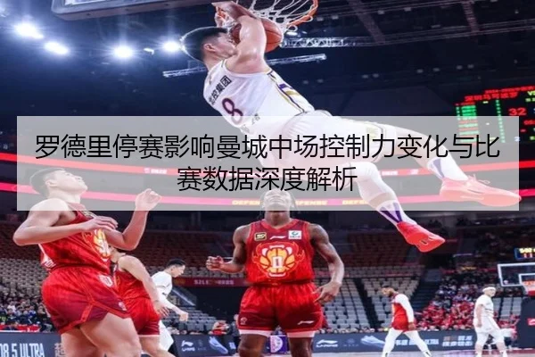 罗德里停赛影响曼城中场控制力变化与比赛数据深度解析