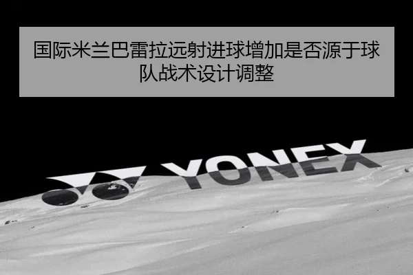 国际米兰巴雷拉远射进球增加是否源于球队战术设计调整