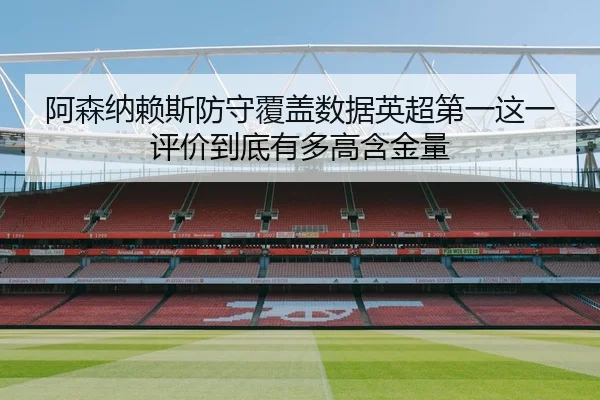 阿森纳赖斯防守覆盖数据英超第一这一评价到底有多高含金量 - leyu
