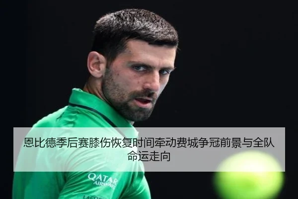 恩比德季后赛膝伤恢复时间牵动费城争冠前景与全队命运走向 | leyu