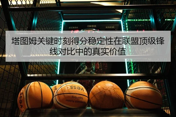 塔图姆关键时刻得分稳定性在联盟顶级锋线对比中的真实价值