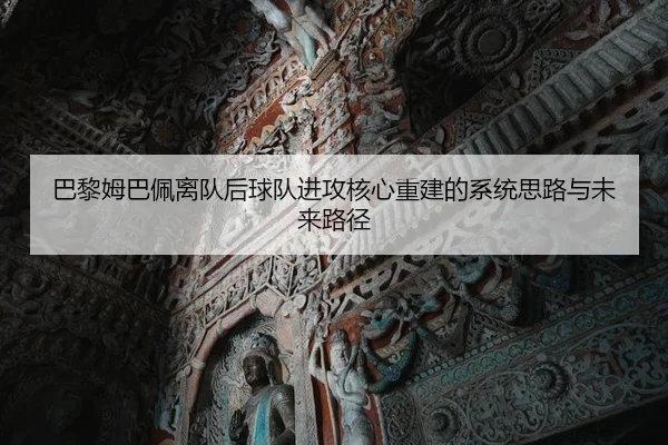 巴黎姆巴佩离队后球队进攻核心重建的系统思路与未来路径