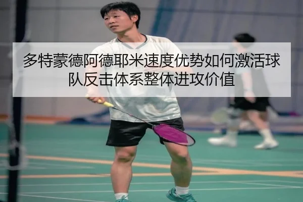 多特蒙德阿德耶米速度优势如何激活球队反击体系整体进攻价值