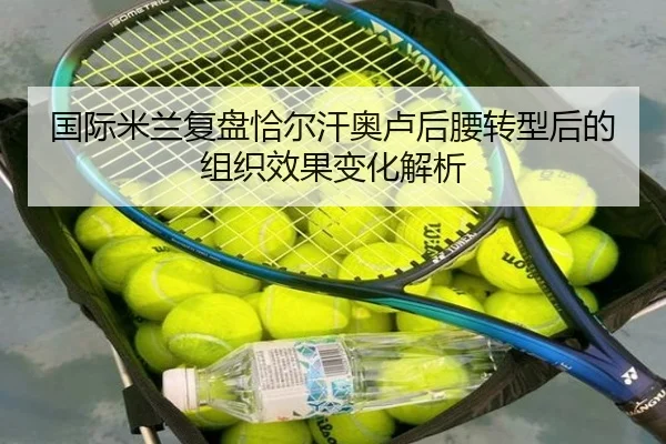 国际米兰复盘恰尔汗奥卢后腰转型后的组织效果变化解析