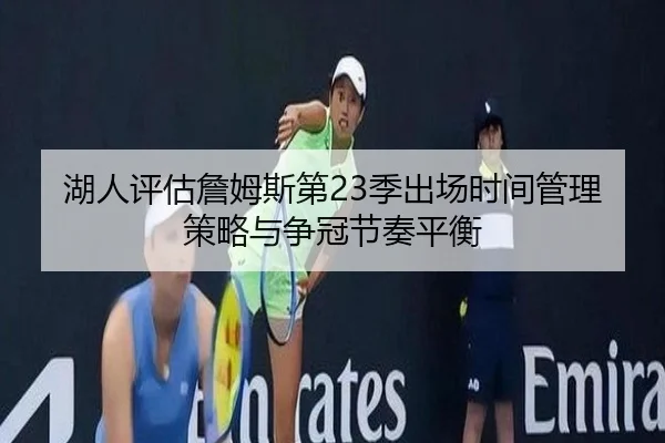 湖人评估詹姆斯第23季出场时间管理策略与争冠节奏平衡