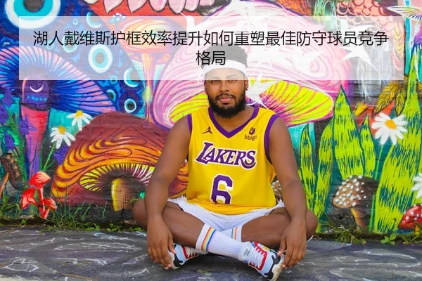 湖人戴维斯护框效率提升如何重塑最佳防守球员竞争格局