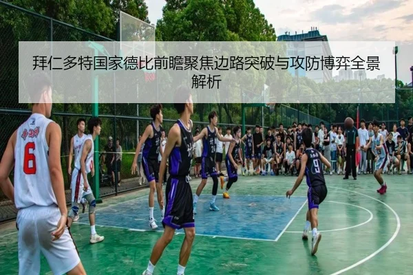拜仁多特国家德比前瞻聚焦边路突破与攻防博弈全景解析