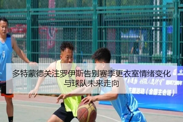 多特蒙德关注罗伊斯告别赛季更衣室情绪变化与球队未来走向