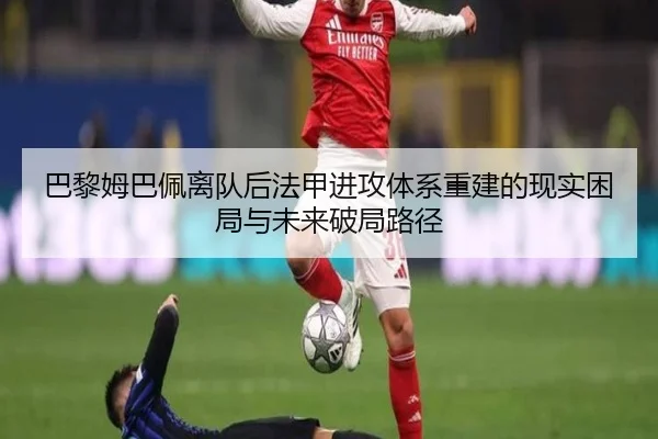 巴黎姆巴佩离队后法甲进攻体系重建的现实困局与未来破局路径