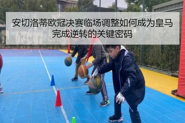 安切洛蒂欧冠决赛临场调整如何成为皇马完成逆转的关键密码