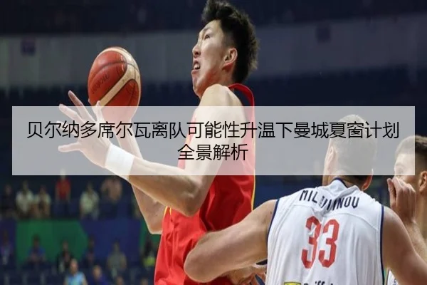 贝尔纳多席尔瓦离队可能性升温下曼城夏窗计划全景解析 - leyu