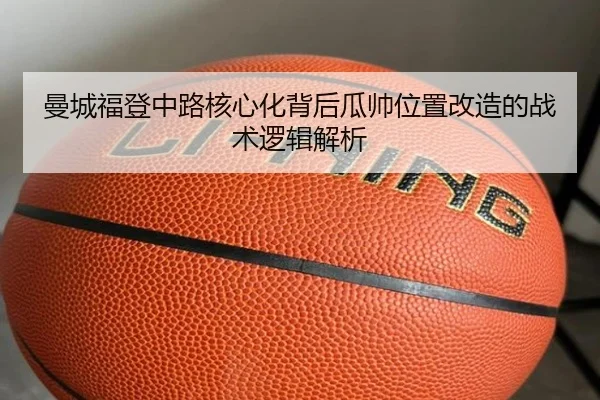 曼城福登中路核心化背后瓜帅位置改造的战术逻辑解析