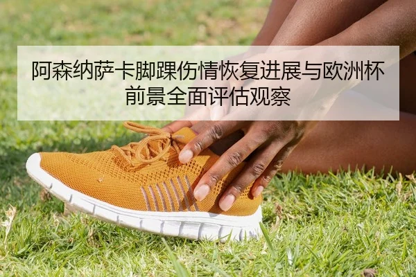 阿森纳萨卡脚踝伤情恢复进展与欧洲杯前景全面评估观察