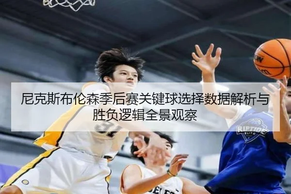 尼克斯布伦森季后赛关键球选择数据解析与胜负逻辑全景观察