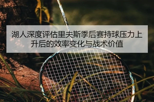 湖人深度评估里夫斯季后赛持球压力上升后的效率变化与战术价值