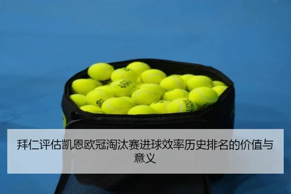 拜仁评估凯恩欧冠淘汰赛进球效率历史排名的价值与意义