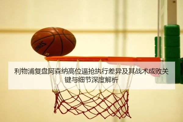 利物浦复盘阿森纳高位逼抢执行差异及其战术成败关键与细节深度解析