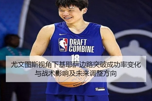 尤文图斯视角下基耶萨边路突破成功率变化与战术影响及未来调整方向