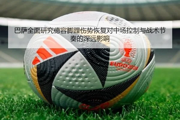 巴萨全面研究德容脚踝伤势恢复对中场控制与战术节奏的深远影响