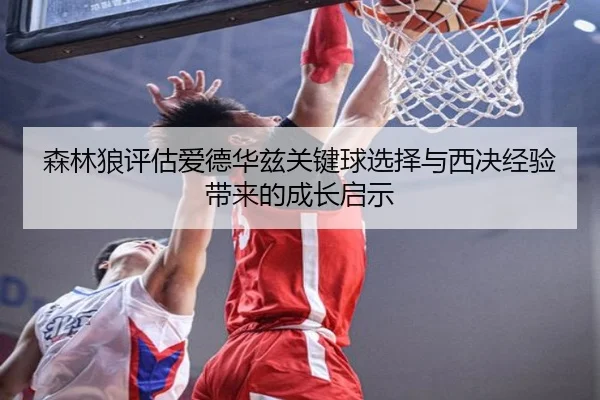 森林狼评估爱德华兹关键球选择与西决经验带来的成长启示