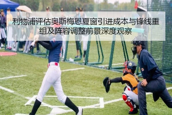 利物浦评估奥斯梅恩夏窗引进成本与锋线重组及阵容调整前景深度观察