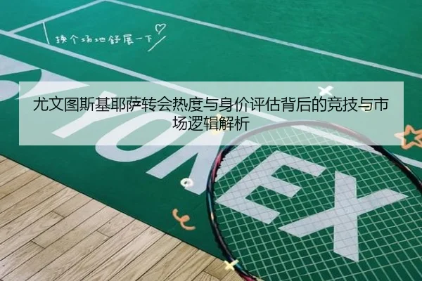 尤文图斯基耶萨转会热度与身价评估背后的竞技与市场逻辑解析