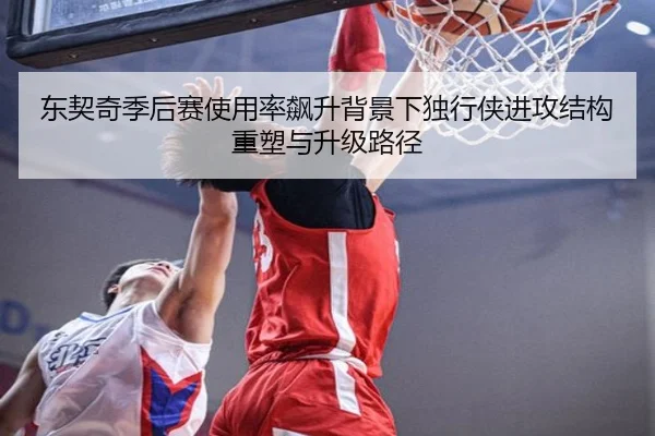 东契奇季后赛使用率飙升背景下独行侠进攻结构重塑与升级路径