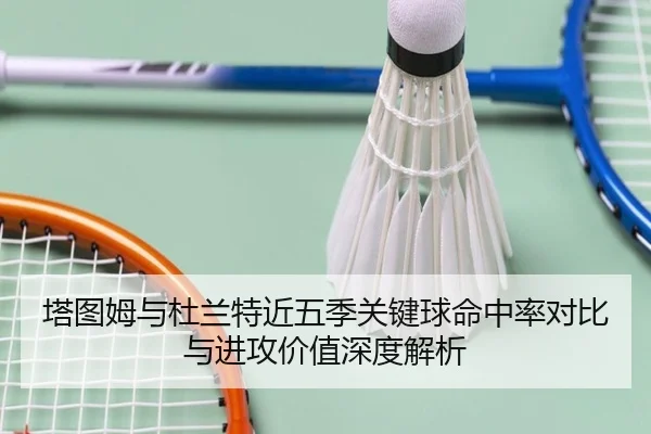塔图姆与杜兰特近五季关键球命中率对比与进攻价值深度解析