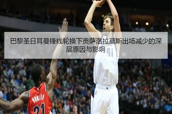 巴黎圣日耳曼锋线轮换下贡萨洛拉莫斯出场减少的深层原因与影响