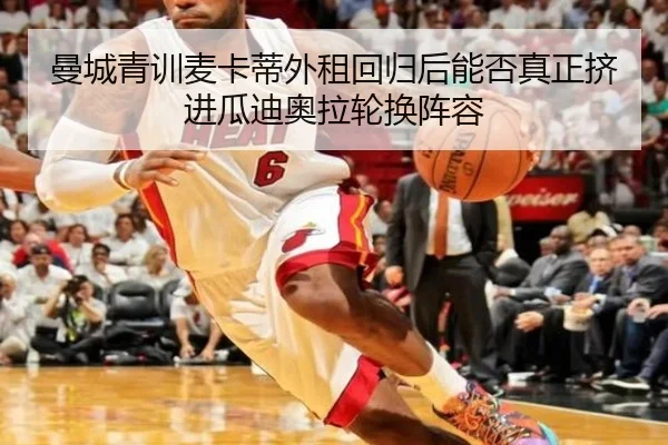 曼城青训麦卡蒂外租回归后能否真正挤进瓜迪奥拉轮换阵容