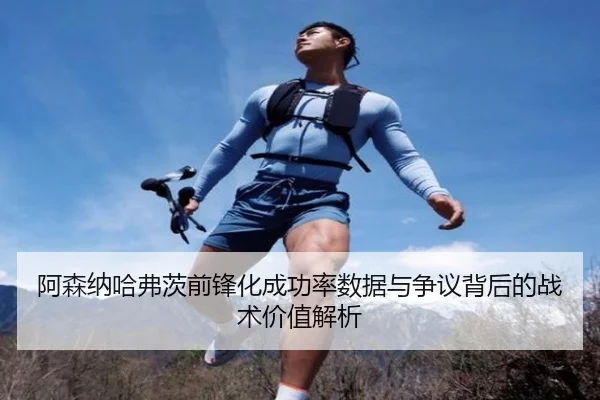 阿森纳哈弗茨前锋化成功率数据与争议背后的战术价值解析