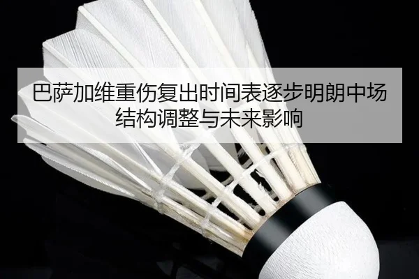 巴萨加维重伤复出时间表逐步明朗中场结构调整与未来影响