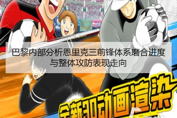 巴黎内部分析恩里克三前锋体系磨合进度与整体攻防表现走向
