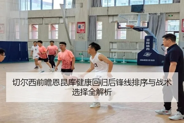 切尔西前瞻恩昆库健康回归后锋线排序与战术选择全解析