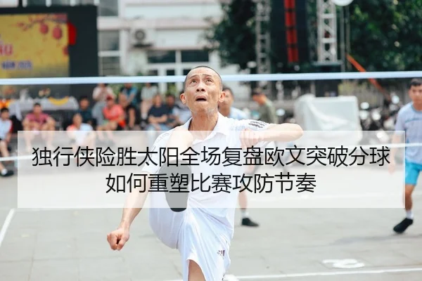 独行侠险胜太阳全场复盘欧文突破分球如何重塑比赛攻防节奏