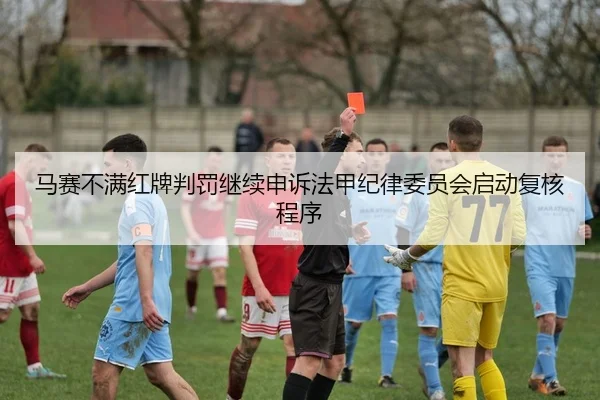 马赛不满红牌判罚继续申诉法甲纪律委员会启动复核程序