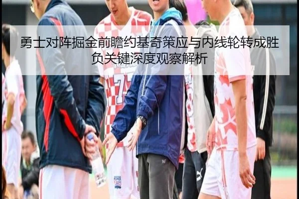 勇士对阵掘金前瞻约基奇策应与内线轮转成胜负关键深度观察解析