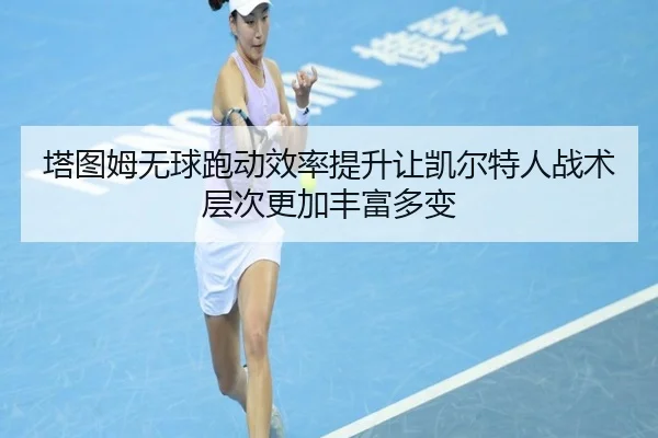 塔图姆无球跑动效率提升让凯尔特人战术层次更加丰富多变