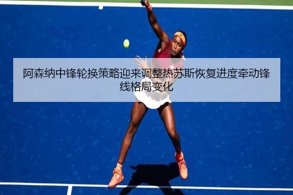 阿森纳中锋轮换策略迎来调整热苏斯恢复进度牵动锋线格局变化 - leyu